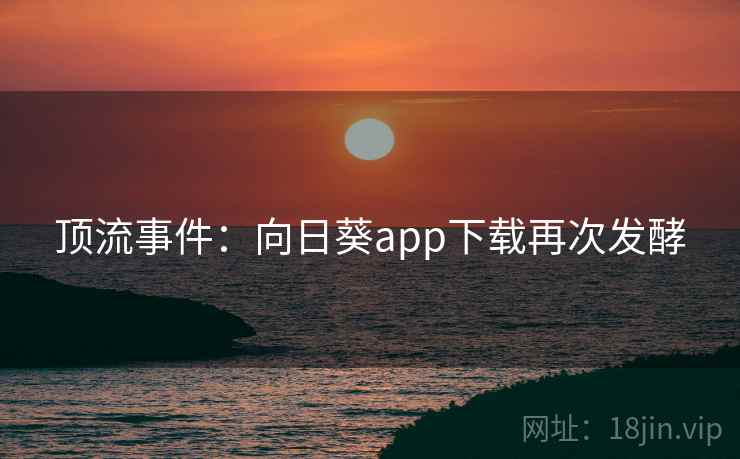 顶流事件:向日葵app下载再次发酵 第2张 顶流事件:向日葵app下载再次发酵 第2张