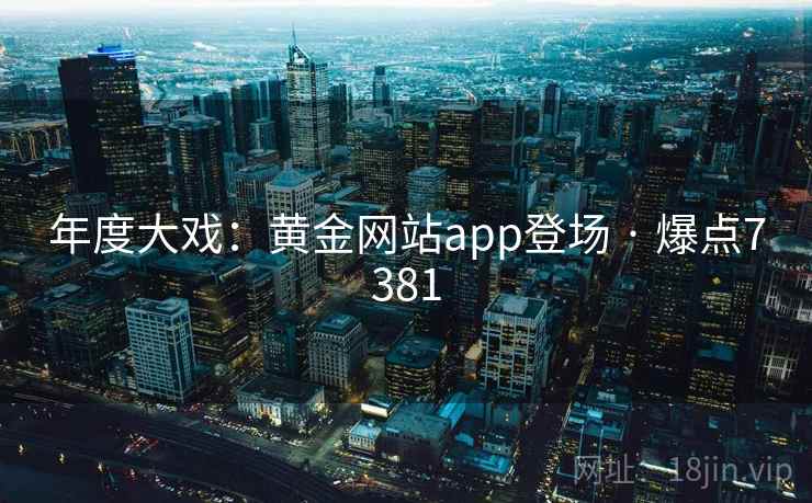 年度大戏:黄金网站app登场 · 爆点7381 第1张 年度大戏:黄金网站app登场 · 爆点7381 第1张
