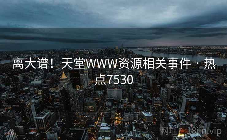 离大谱!天堂WWW资源相关事件 · 热点7530 第1张 离大谱!天堂WWW资源相关事件 · 热点7530 第1张