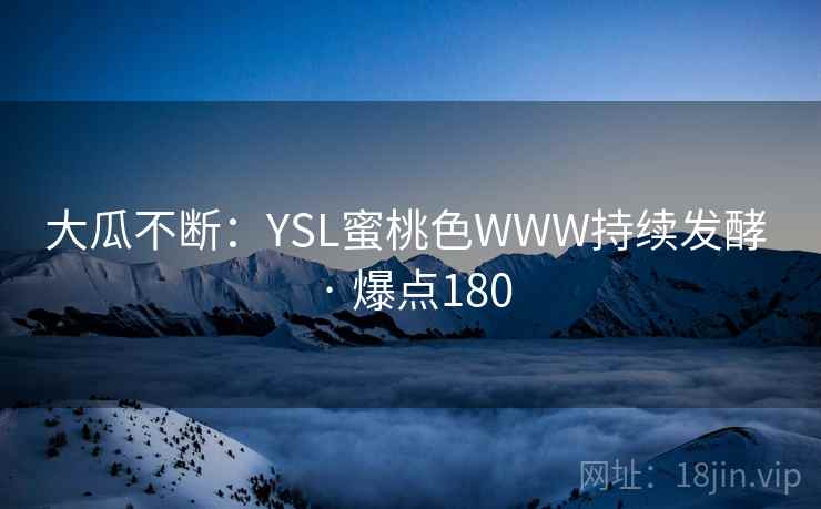 大瓜不断：YSL蜜桃色WWW持续发酵 · 爆点180