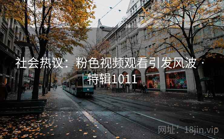 社会热议：粉色视频观看引发风波 · 特辑1011
