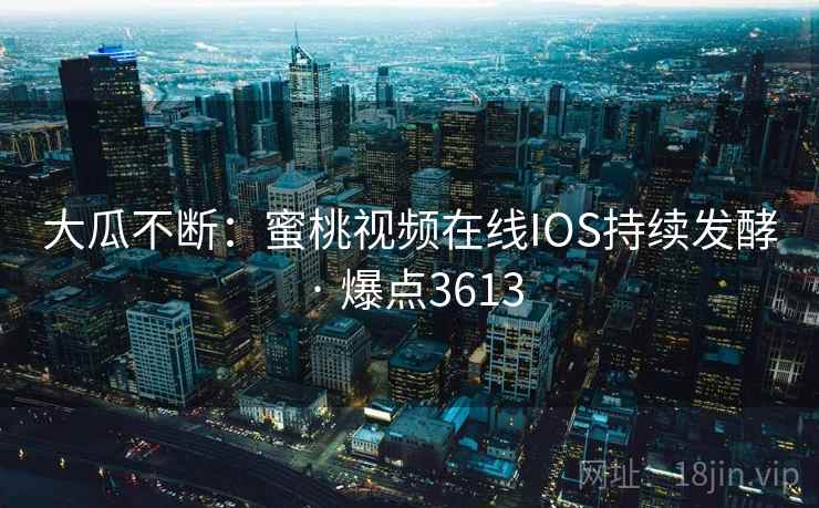 大瓜不断：蜜桃视频在线IOS持续发酵 · 爆点3613
