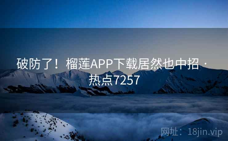破防了!榴莲APP下载居然也中招 · 热点7257