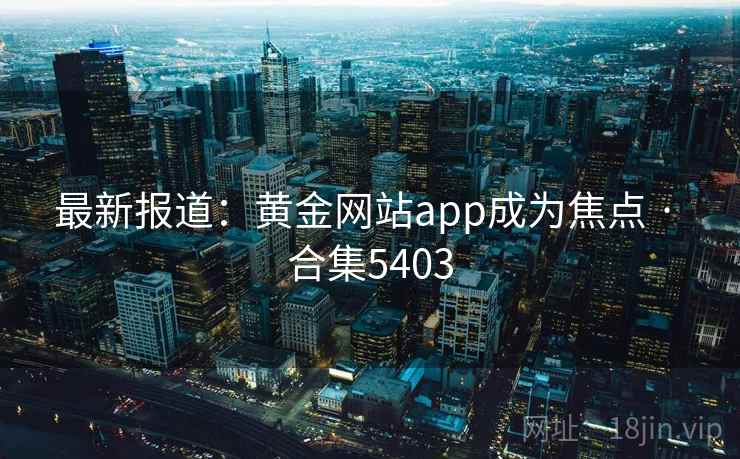 最新报道:黄金网站app成为焦点 · 合集5403 第1张 最新报道:黄金网站app成为焦点 · 合集5403 第1张