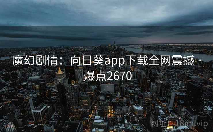 魔幻剧情：向日葵app下载全网震撼 · 爆点2670