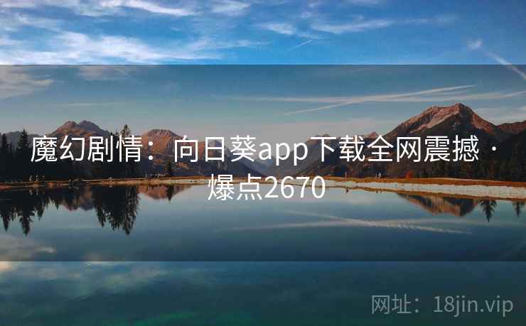 魔幻剧情：向日葵app下载全网震撼 · 爆点2670