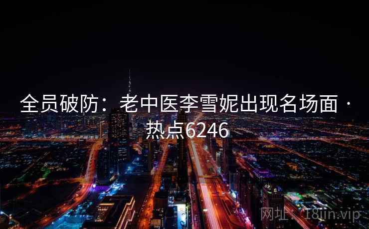 全员破防：老中医李雪妮出现名场面 · 热点6246