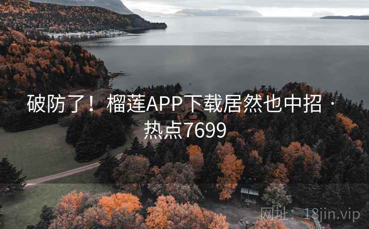 破防了！榴莲APP下载居然也中招 · 热点7699