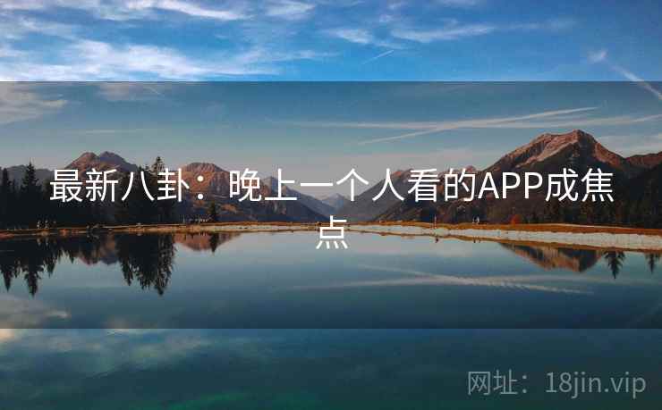 最新八卦：晚上一个人看的APP成焦点  第1张