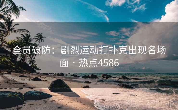 全员破防：剧烈运动打扑克出现名场面 · 热点4586