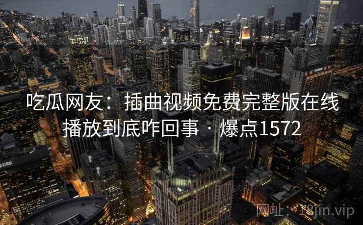 吃瓜网友:插曲视频免费完整版在线播放到底咋回事 · 爆点1572