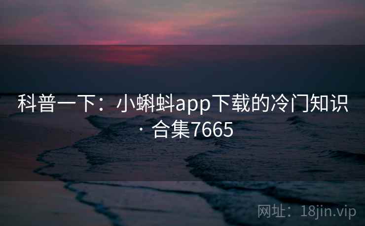 科普一下:小蝌蚪app下载的冷门知识 · 合集7665