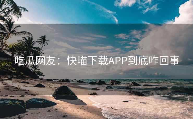 吃瓜网友:快喵下载APP到底咋回事