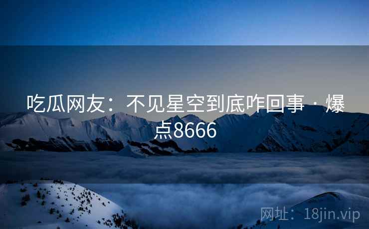 吃瓜网友：不见星空到底咋回事 · 爆点8666
