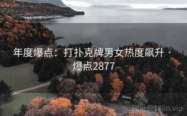 年度爆点:打扑克牌男女热度飙升 · 爆点2877