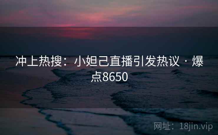 冲上热搜：小妲己直播引发热议 · 爆点8650  第1张
