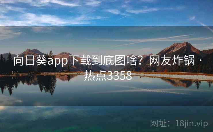 向日葵app下载到底图啥？网友炸锅 · 热点3358