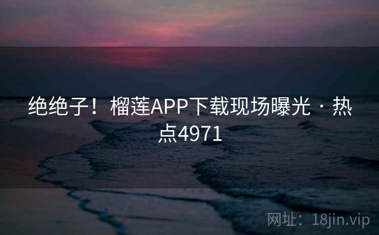 绝绝子!榴莲APP下载现场曝光 · 热点4971 第1张 绝绝子!榴莲APP下载现场曝光 · 热点4971 第1张