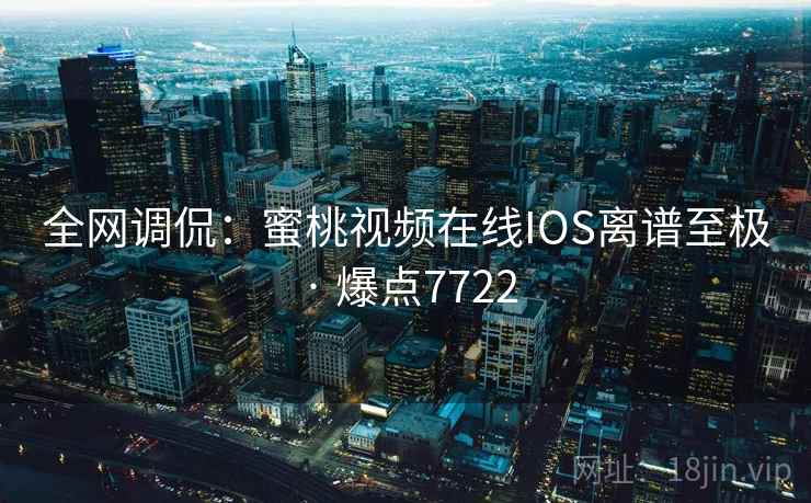 全网调侃:蜜桃视频在线IOS离谱至极 · 爆点7722
