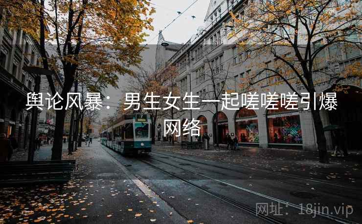 舆论风暴:男生女生一起嗟嗟嗟引爆网络