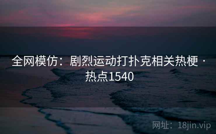 全网模仿:剧烈运动打扑克相关热梗 · 热点1540