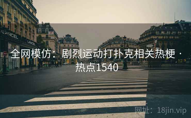 全网模仿:剧烈运动打扑克相关热梗 · 热点1540