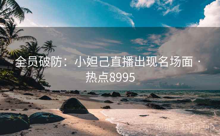 全员破防：小妲己直播出现名场面 · 热点8995