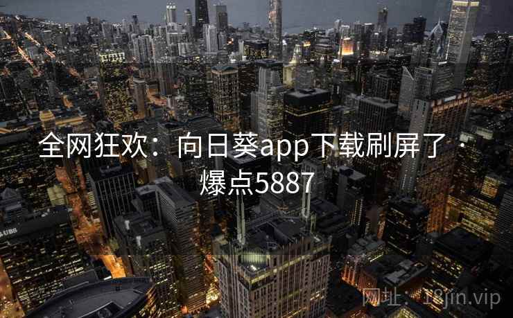 全网狂欢：向日葵app下载刷屏了 · 爆点5887