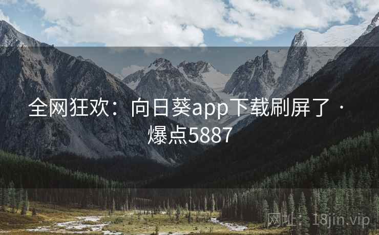 全网狂欢：向日葵app下载刷屏了 · 爆点5887