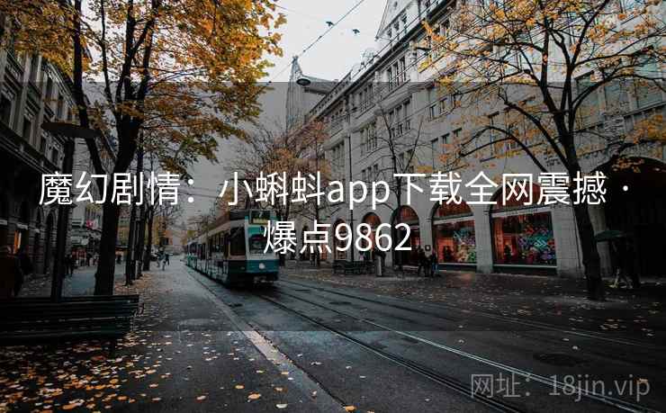 魔幻剧情:小蝌蚪app下载全网震撼 · 爆点9862
