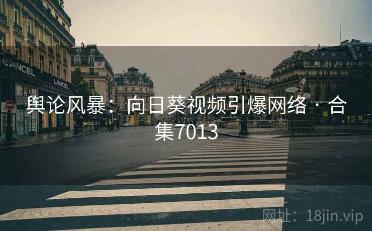 舆论风暴：向日葵视频引爆网络 · 合集7013