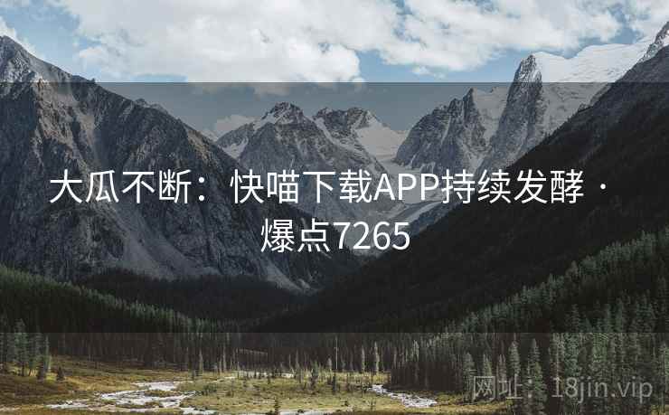大瓜不断：快喵下载APP持续发酵 · 爆点7265