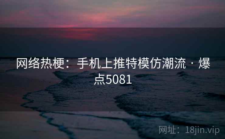网络热梗：手机上推特模仿潮流 · 爆点5081