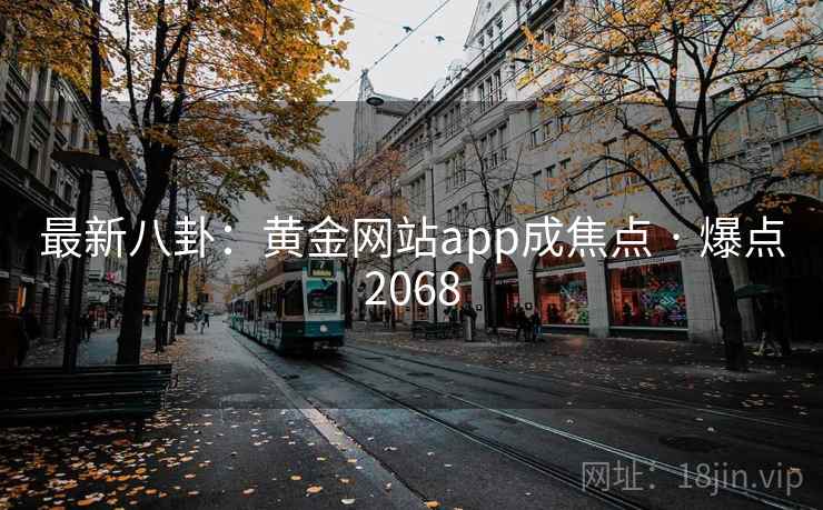最新八卦:黄金网站app成焦点 · 爆点2068