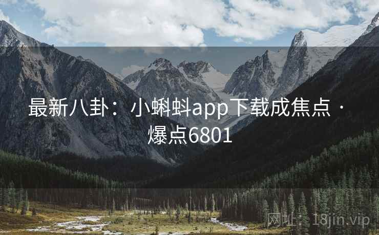最新八卦:小蝌蚪app下载成焦点 · 爆点6801 第2张 最新八卦:小蝌蚪app下载成焦点 · 爆点6801 第2张