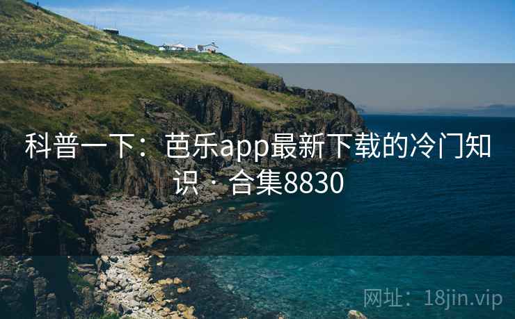 科普一下:芭乐app最新下载的冷门知识 · 合集8830 第1张 科普一下:芭乐app最新下载的冷门知识 · 合集8830 第1张