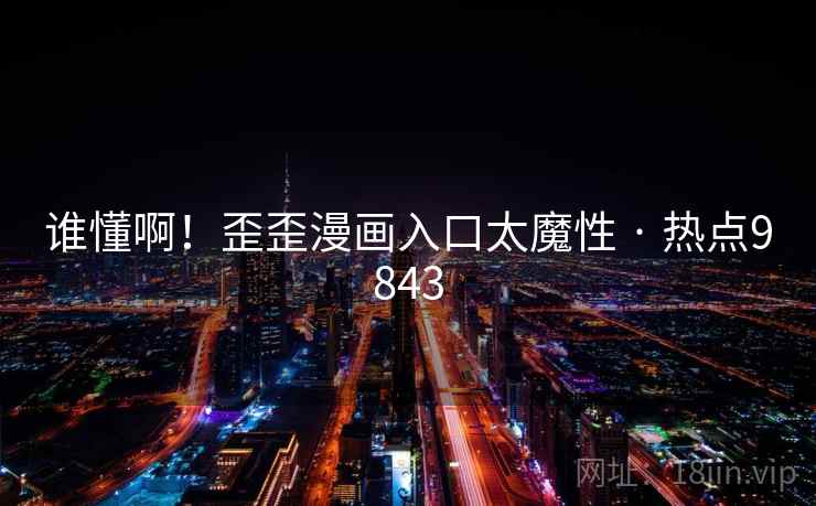 谁懂啊！歪歪漫画入口太魔性 · 热点9843  第1张