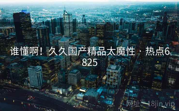 谁懂啊!久久国产精品太魔性 · 热点6825 第1张 谁懂啊!久久国产精品太魔性 · 热点6825 第1张