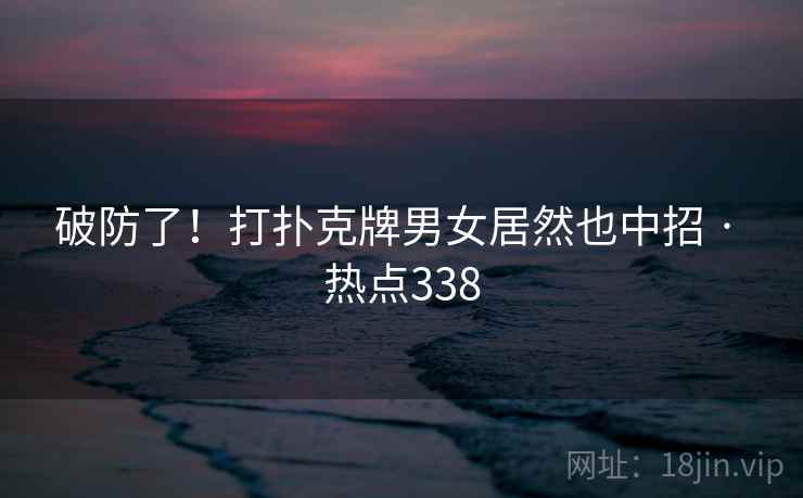 破防了!打扑克牌男女居然也中招 · 热点338