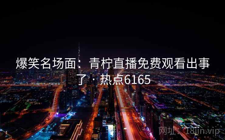 爆笑名场面:青柠直播免费观看出事了 · 热点6165