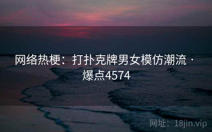 网络热梗：打扑克牌男女模仿潮流 · 爆点4574